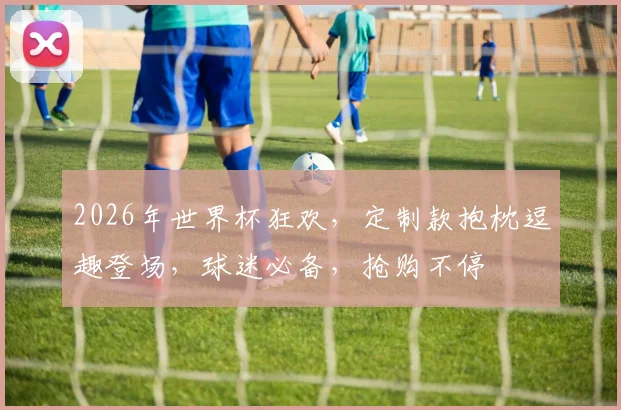 2026年世界杯狂欢，定制款抱枕逗趣登场，球迷必备，抢购不停