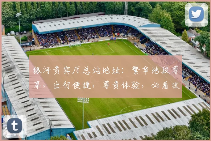 银河贵宾厅总站地址：繁华地段尊享，出行便捷，尊贵体验，必看攻略，三步抵达