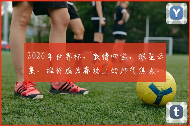 2026年世界杯，激情四溢，球星云集，谁将成为赛场上的帅气焦点，引人瞩目
