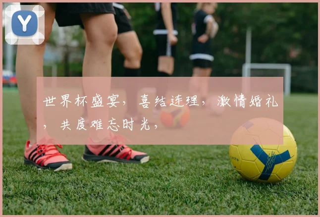 世界杯盛宴，喜结连理，激情婚礼，共度难忘时光，