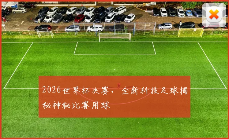 2026世界杯决赛，全新科技足球揭秘神秘比赛用球
