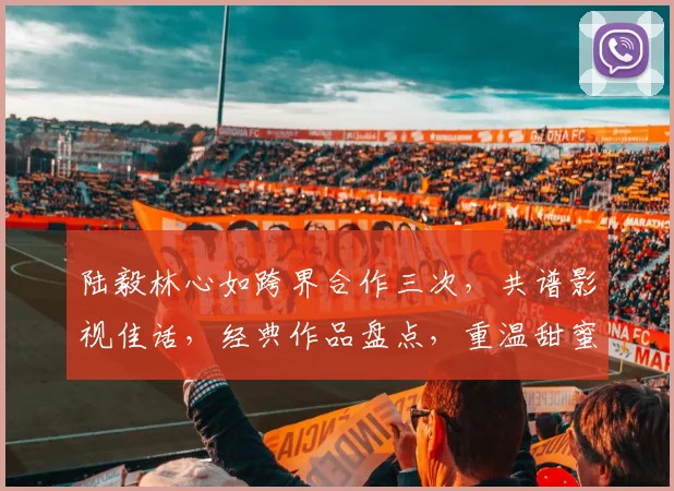 陆毅林心如跨界合作三次，共谱影视佳话，经典作品盘点，重温甜蜜瞬间，回忆满满