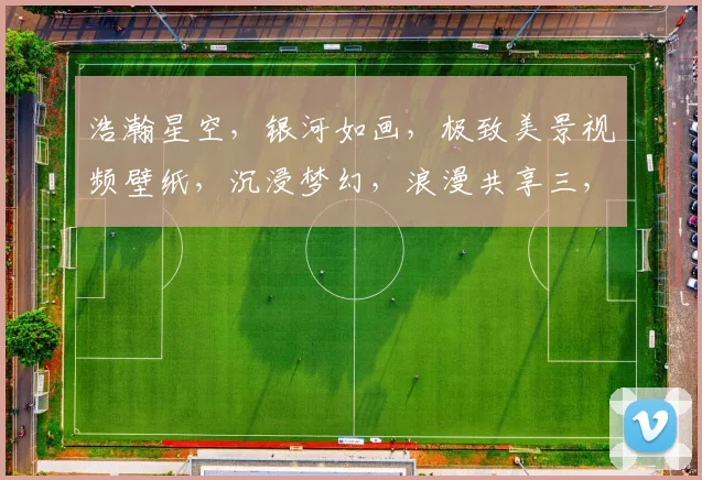 浩瀚星空，银河如画，极致美景视频壁纸，沉浸梦幻，浪漫共享三，四，五