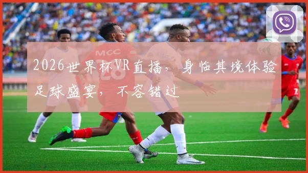 2026世界杯VR直播，身临其境体验足球盛宴，不容错过
