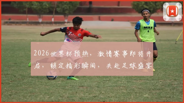 2026世界杯预热，激情赛事即将开启，锁定精彩瞬间，共赴足球盛宴