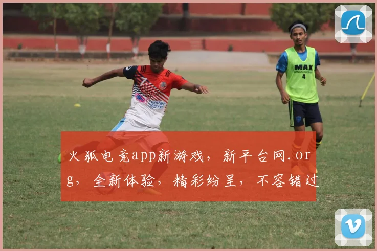 火狐电竞app新游戏，新平台网.org，全新体验，精彩纷呈，不容错过