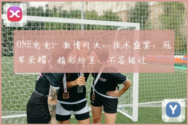 ONE电竞：激情对决，技术盛宴，冠军荣耀，精彩纷呈，不容错过