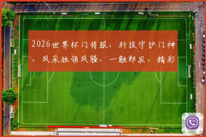 2026世界杯门将服，科技守护门神，风采独领风骚，一触即发，精彩不容错过