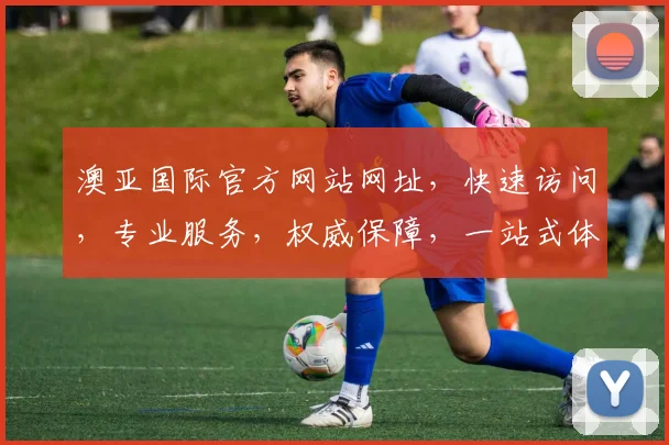 澳亚国际官方网站网址，快速访问，专业服务，权威保障，一站式体验，轻松掌握。