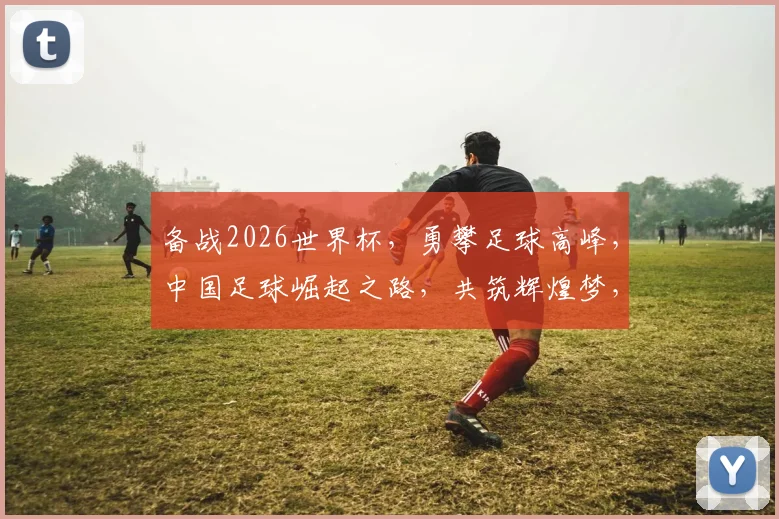 备战2026世界杯，勇攀足球高峰，中国足球崛起之路，共筑辉煌梦，一触即发