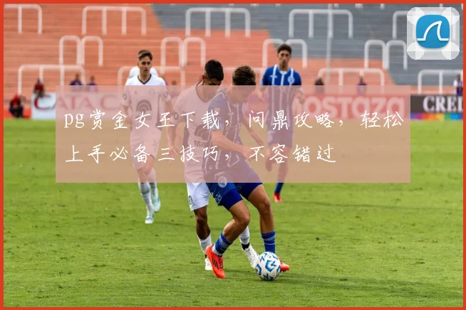 pg赏金女王下载，问鼎攻略，轻松上手必备三技巧，不容错过