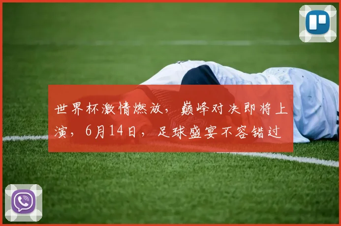 世界杯激情燃放，巅峰对决即将上演，6月14日，足球盛宴不容错过