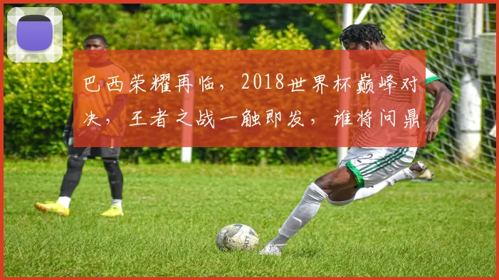 巴西荣耀再临，2018世界杯巅峰对决，王者之战一触即发，谁将问鼎