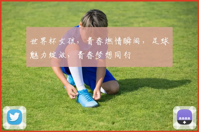 世界杯女孩，青春燃情瞬间，足球魅力绽放，青春梦想同行