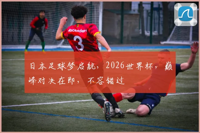 日本足球梦启航，2026世界杯，巅峰对决在即，不容错过