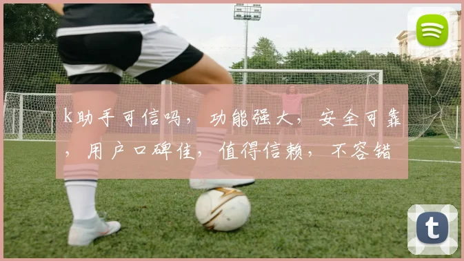 k助手可信吗，功能强大，安全可靠，用户口碑佳，值得信赖，不容错过