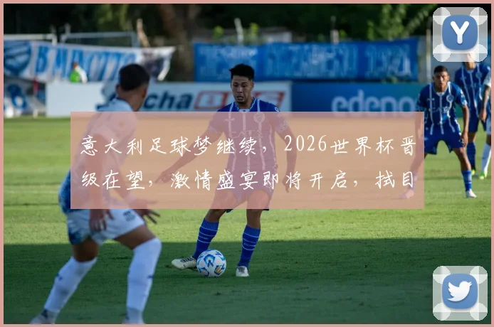 意大利足球梦继续，2026世界杯晋级在望，激情盛宴即将开启，拭目以待