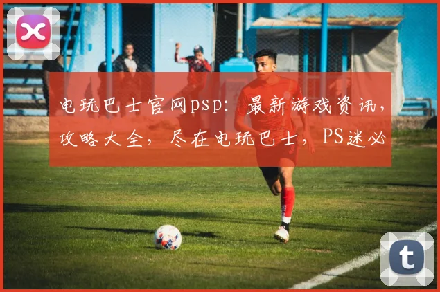 电玩巴士官网psp：最新游戏资讯，攻略大全，尽在电玩巴士，PS迷必看逗逗逗
