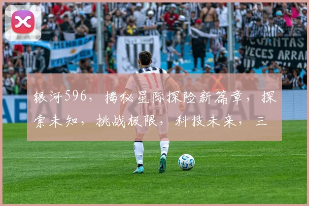 银河596，揭秘星际探险新篇章，探索未知，挑战极限，科技未来，三步跨越
