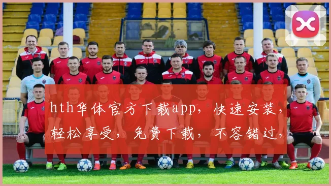 hth华体官方下载app，快速安装，轻松享受，免费下载，不容错过，体验非凡