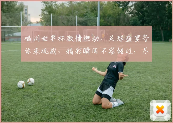 福州世界杯激情燃动，足球盛宴等你来观战，精彩瞬间不容错过，尽在福州